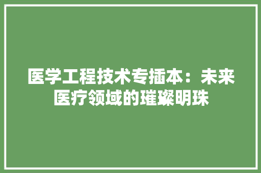 医学工程技术专插本：未来医疗领域的璀璨明珠 家居装修