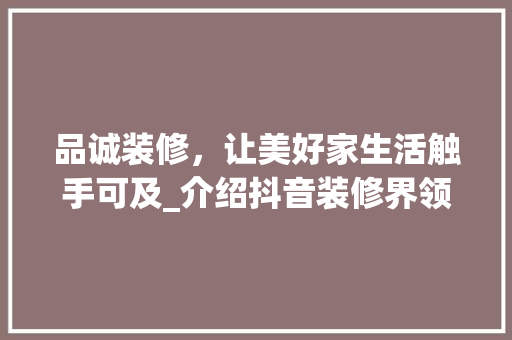 品诚装修，让美好家生活触手可及_介绍抖音装修界领军品牌 木雕艺术