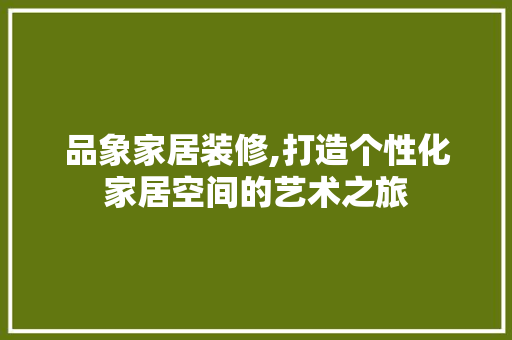品象家居装修,打造个性化家居空间的艺术之旅 室内设计