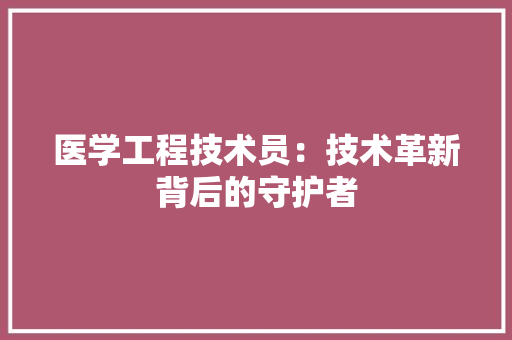 医学工程技术员：技术革新背后的守护者 家居装修