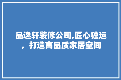 品逸轩装修公司,匠心独运，打造高品质家居空间