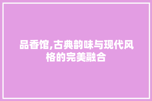 品香馆,古典韵味与现代风格的完美融合