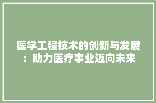 医学工程技术的创新与发展：助力医疗事业迈向未来 家居装修