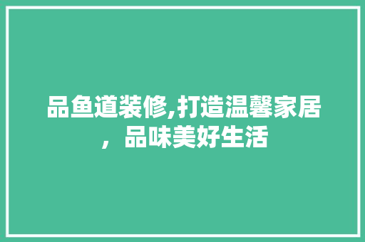 品鱼道装修,打造温馨家居，品味美好生活 中式风格装饰