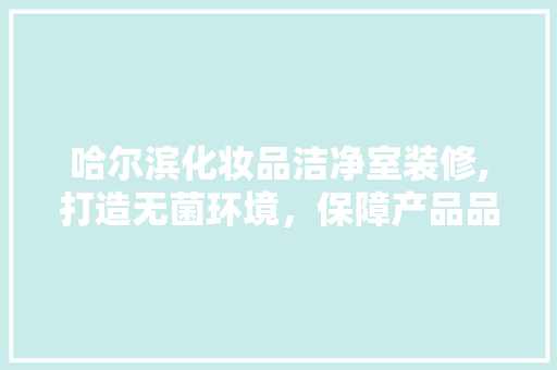 哈尔滨化妆品洁净室装修,打造无菌环境，保障产品品质 卧室装修