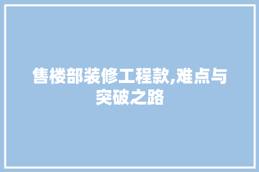 售楼部装修工程款,难点与突破之路