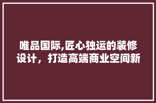 唯品国际,匠心独运的装修设计，打造高端商业空间新标杆 现代风格装饰