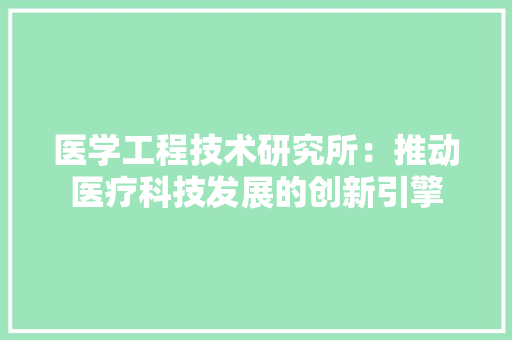医学工程技术研究所：推动医疗科技发展的创新引擎 家居装修