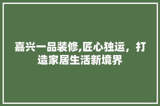 嘉兴一品装修,匠心独运，打造家居生活新境界 木雕艺术