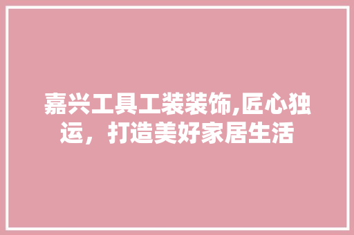 嘉兴工具工装装饰,匠心独运，打造美好家居生活 家居装修