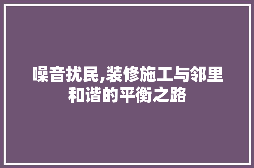 噪音扰民,装修施工与邻里和谐的平衡之路