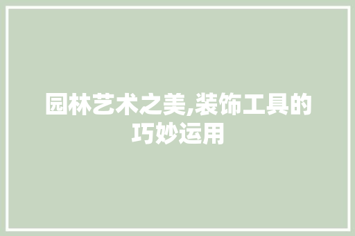 园林艺术之美,装饰工具的巧妙运用 中式风格装饰