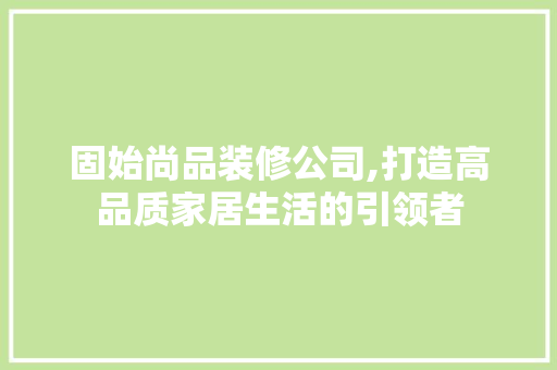 固始尚品装修公司,打造高品质家居生活的引领者