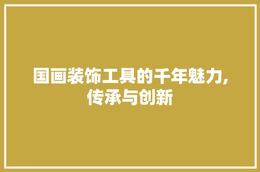 国画装饰工具的千年魅力,传承与创新 软装设计