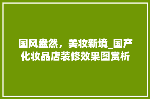 国风盎然，美妆新境_国产化妆品店装修效果图赏析 客厅装修