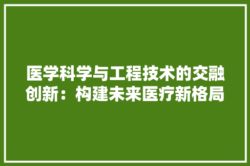 医学科学与工程技术的交融创新：构建未来医疗新格局