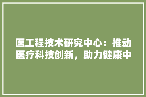 医工程技术研究中心：推动医疗科技创新，助力健康中国建设