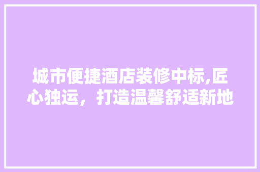 城市便捷酒店装修中标,匠心独运，打造温馨舒适新地标 中式风格装饰