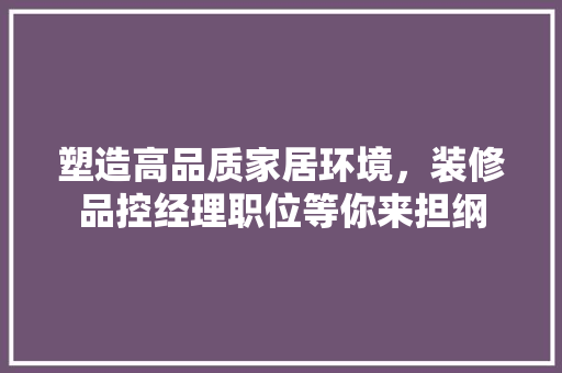 塑造高品质家居环境，装修品控经理职位等你来担纲