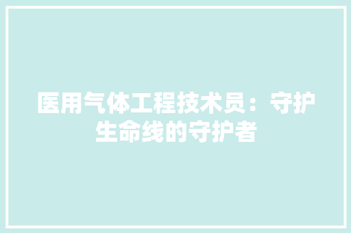 医用气体工程技术员：守护生命线的守护者 家居装修