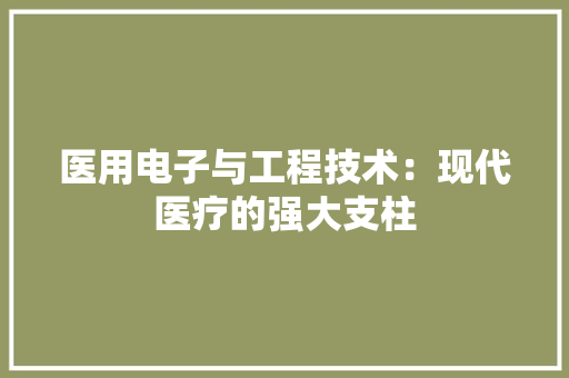 医用电子与工程技术：现代医疗的强大支柱 家居装修
