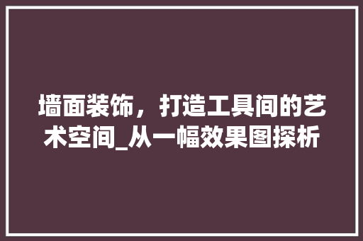 墙面装饰，打造工具间的艺术空间_从一幅效果图探析现代家居装饰美学 卧室装修