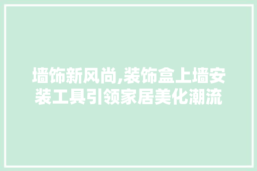 墙饰新风尚,装饰盒上墙安装工具引领家居美化潮流 中式风格装饰