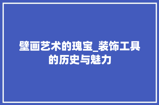 壁画艺术的瑰宝_装饰工具的历史与魅力