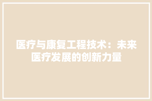 医疗与康复工程技术：未来医疗发展的创新力量 家居装修