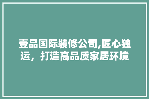 壹品国际装修公司,匠心独运，打造高品质家居环境 卧室装修