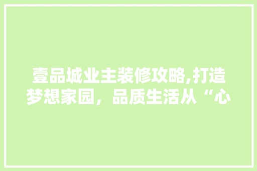 壹品城业主装修攻略,打造梦想家园，品质生活从“心”开始 地板材料