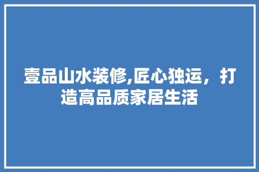 壹品山水装修,匠心独运，打造高品质家居生活