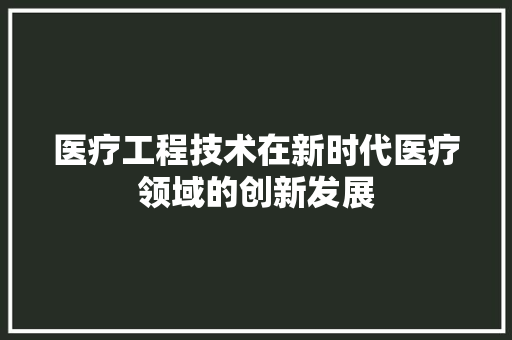 医疗工程技术在新时代医疗领域的创新发展 家居装修