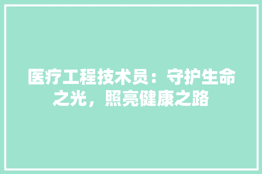 医疗工程技术员：守护生命之光，照亮健康之路 家居装修