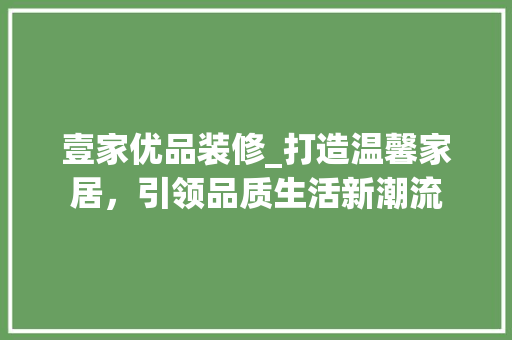 壹家优品装修_打造温馨家居，引领品质生活新潮流 软装设计