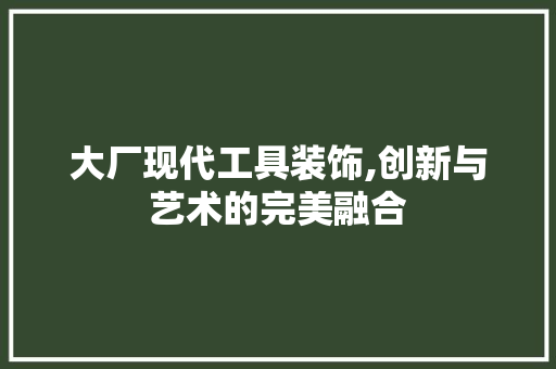大厂现代工具装饰,创新与艺术的完美融合