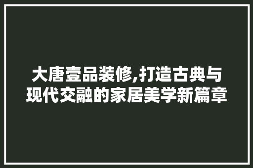 大唐壹品装修,打造古典与现代交融的家居美学新篇章