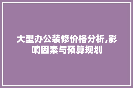 大型办公装修价格分析,影响因素与预算规划 中式风格装饰