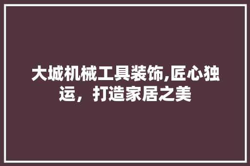 大城机械工具装饰,匠心独运，打造家居之美