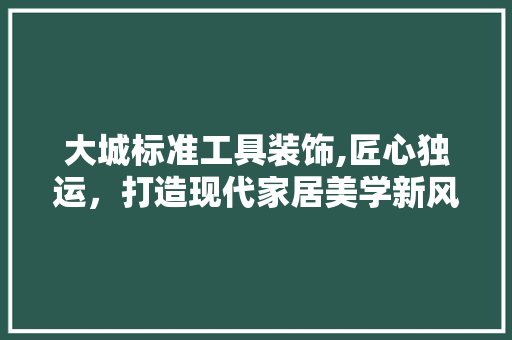大城标准工具装饰,匠心独运，打造现代家居美学新风尚 木雕艺术