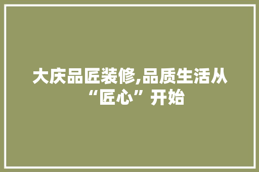 大庆品匠装修,品质生活从“匠心”开始 软装设计