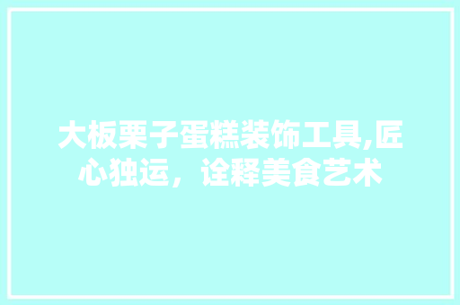 大板栗子蛋糕装饰工具,匠心独运，诠释美食艺术 客厅装修