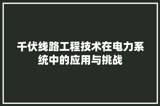 千伏线路工程技术在电力系统中的应用与挑战 家居装修
