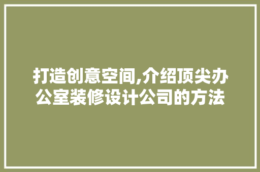 打造创意空间,介绍顶尖办公室装修设计公司的方法 客厅装修