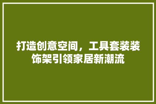 打造创意空间，工具套装装饰架引领家居新潮流 卧室装修