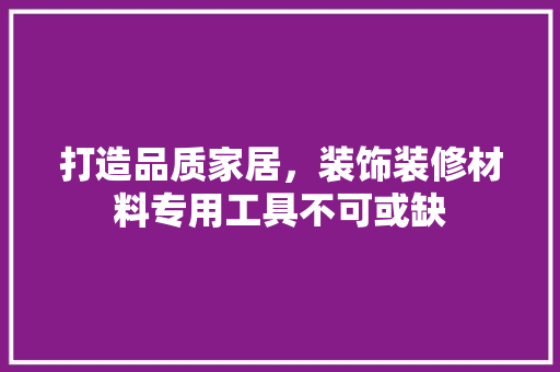 打造品质家居，装饰装修材料专用工具不可或缺
