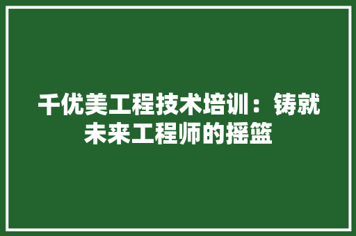 千优美工程技术培训：铸就未来工程师的摇篮 家居装修