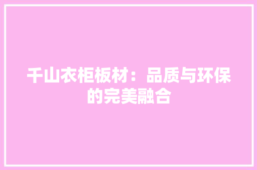千山衣柜板材：品质与环保的完美融合 家居装修
