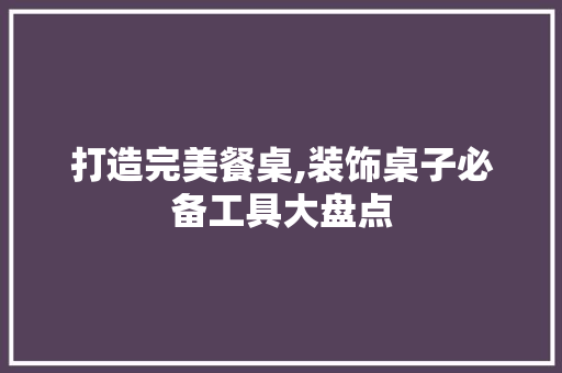 打造完美餐桌,装饰桌子必备工具大盘点 现代风格装饰
