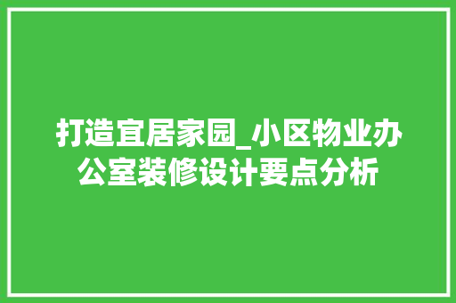 打造宜居家园_小区物业办公室装修设计要点分析 家居装修